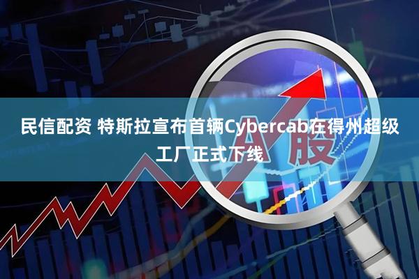 民信配资 特斯拉宣布首辆Cybercab在得州超级工厂正式下线