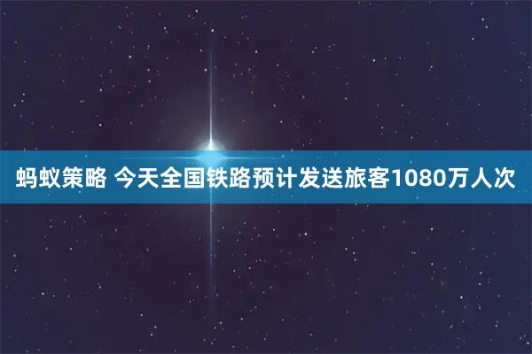 蚂蚁策略 今天全国铁路预计发送旅客1080万人次