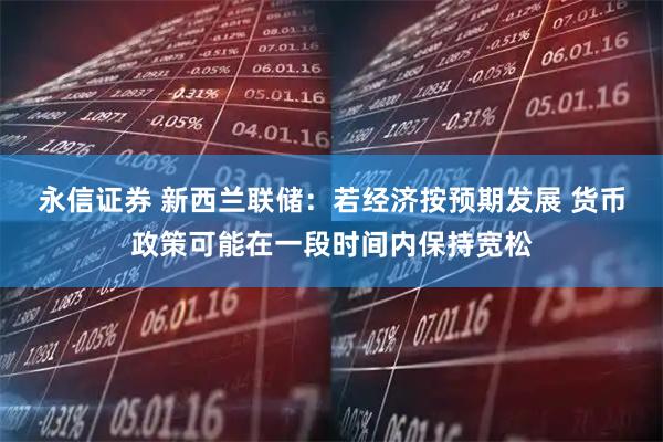 永信证券 新西兰联储：若经济按预期发展 货币政策可能在一段时间内保持宽松
