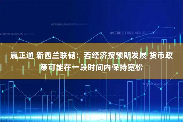 赢正通 新西兰联储：若经济按预期发展 货币政策可能在一段时间内保持宽松