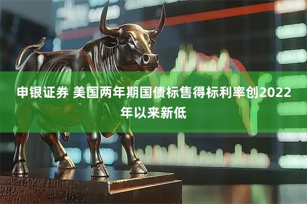 申银证券 美国两年期国债标售得标利率创2022年以来新低