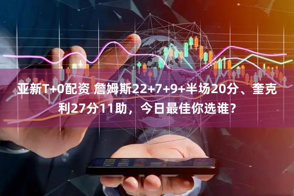 亚新T+0配资 詹姆斯22+7+9+半场20分、奎克利27分11助，今日最佳你选谁？