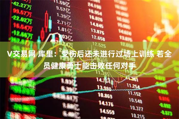 V交易网 库里：受伤后还未进行过场上训练 若全员健康勇士能击败任何对手