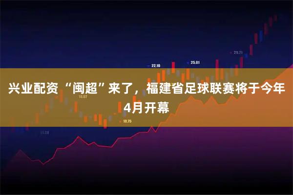兴业配资 “闽超”来了，福建省足球联赛将于今年4月开幕
