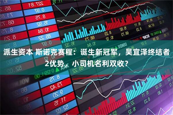 派生资本 斯诺克赛程：诞生新冠军，吴宜泽终结者2优势，小司机名利双收？