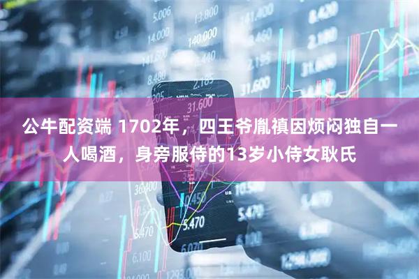 公牛配资端 1702年，四王爷胤禛因烦闷独自一人喝酒，身旁服侍的13岁小侍女耿氏