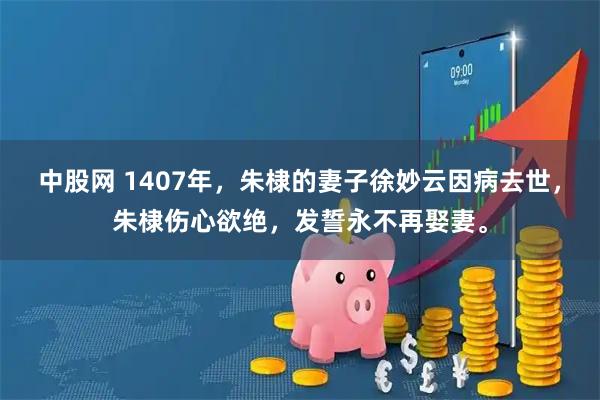 中股网 1407年，朱棣的妻子徐妙云因病去世，朱棣伤心欲绝，发誓永不再娶妻。