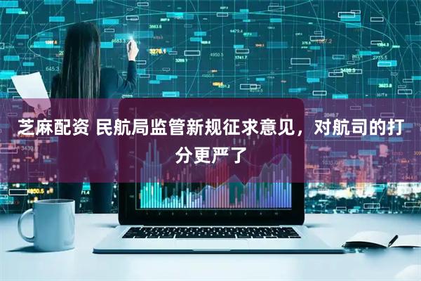 芝麻配资 民航局监管新规征求意见，对航司的打分更严了