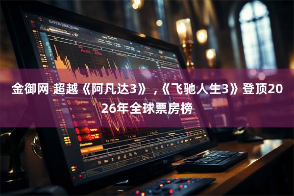 金御网 超越《阿凡达3》 ,《飞驰人生3》登顶2026年全球票房榜