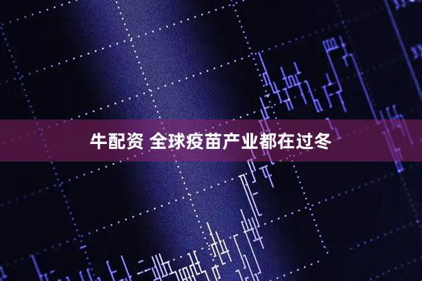 牛配资 全球疫苗产业都在过冬