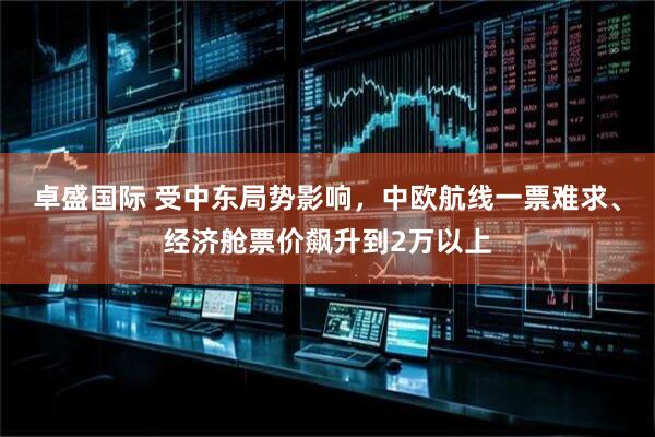 卓盛国际 受中东局势影响，中欧航线一票难求、经济舱票价飙升到2万以上