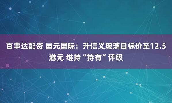 百事达配资 国元国际：升信义玻璃目标价至12.5港元 维持“持有”评级