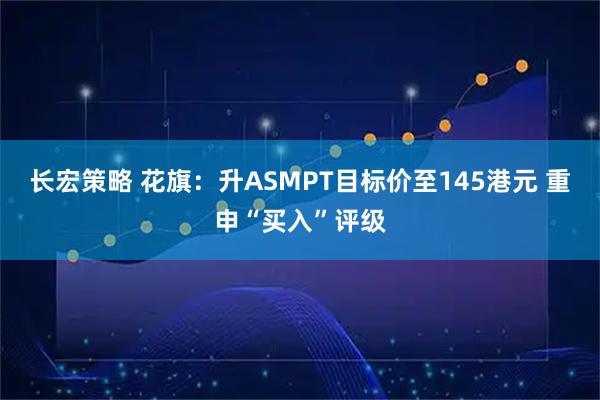长宏策略 花旗：升ASMPT目标价至145港元 重申“买入”评级