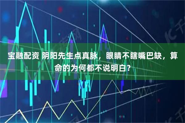 宝融配资 阴阳先生点真脉，眼睛不瞎嘴巴缺，算命的为何都不说明白？