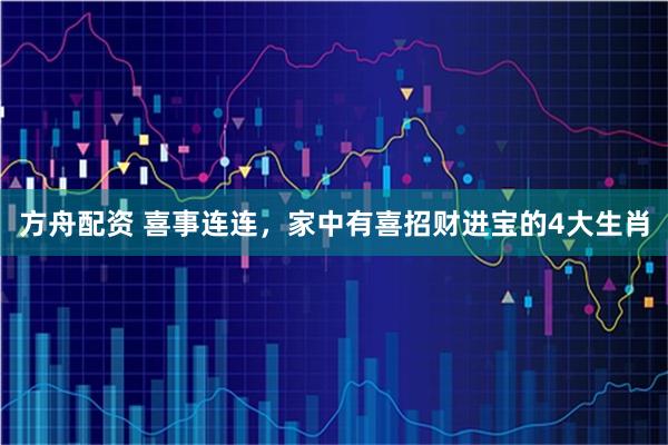 方舟配资 喜事连连，家中有喜招财进宝的4大生肖