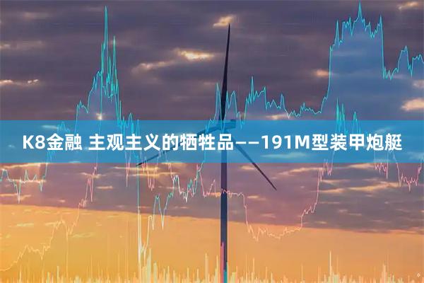 K8金融 主观主义的牺牲品——191M型装甲炮艇