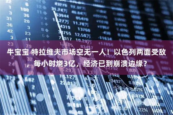 牛宝宝 特拉维夫市场空无一人！以色列两面受敌，每小时烧3亿，经济已到崩溃边缘？