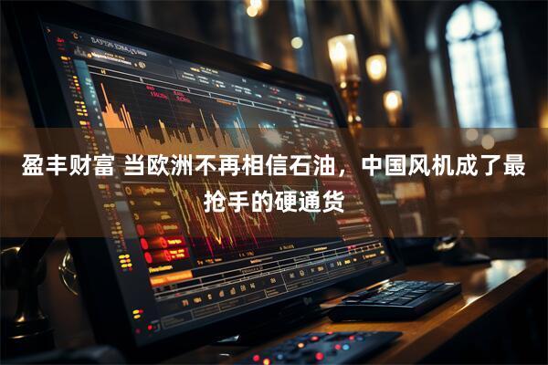盈丰财富 当欧洲不再相信石油，中国风机成了最抢手的硬通货