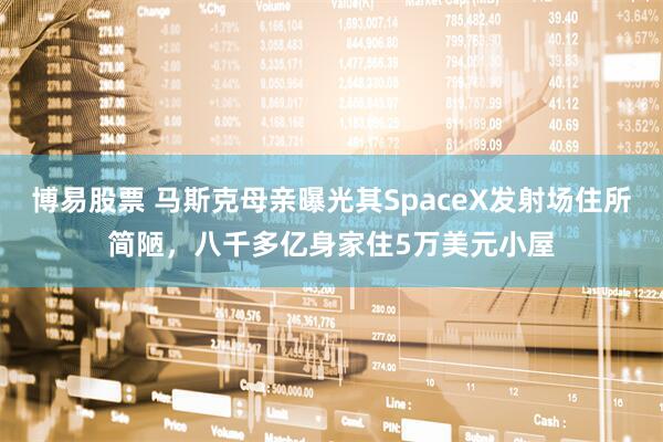 博易股票 马斯克母亲曝光其SpaceX发射场住所简陋，八千多亿身家住5万美元小屋