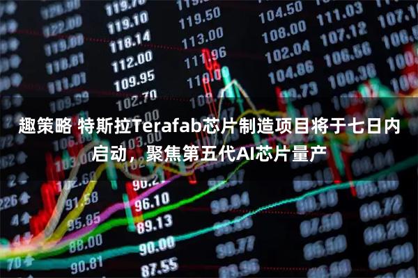 趣策略 特斯拉Terafab芯片制造项目将于七日内启动，聚焦第五代AI芯片量产
