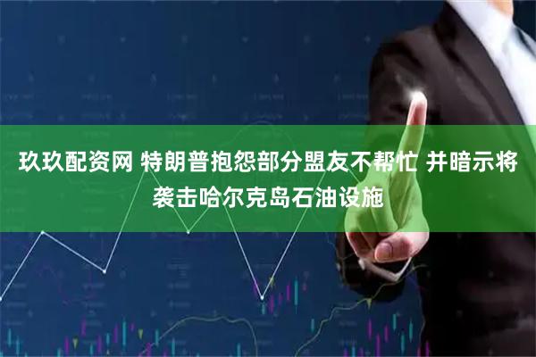 玖玖配资网 特朗普抱怨部分盟友不帮忙 并暗示将袭击哈尔克岛石油设施