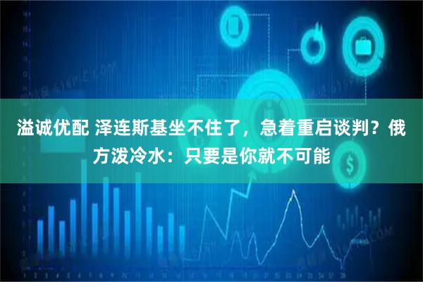 溢诚优配 泽连斯基坐不住了，急着重启谈判？俄方泼冷水：只要是你就不可能