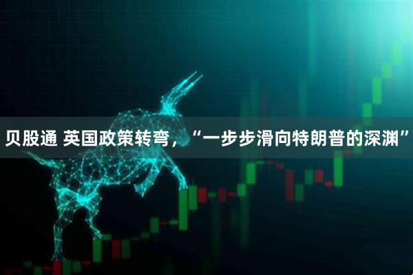 贝股通 英国政策转弯，“一步步滑向特朗普的深渊”