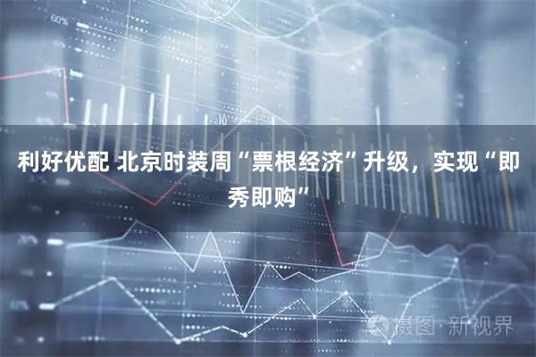 利好优配 北京时装周“票根经济”升级，实现“即秀即购”