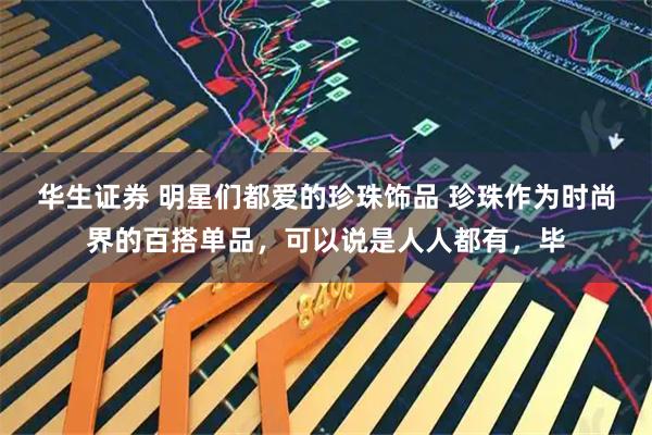 华生证券 明星们都爱的珍珠饰品 珍珠作为时尚界的百搭单品，可以说是人人都有，毕