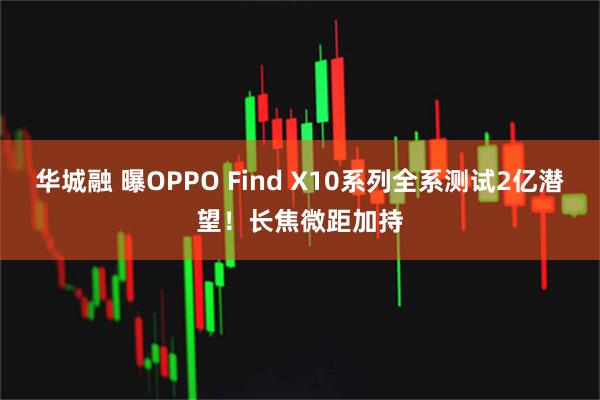 华城融 曝OPPO Find X10系列全系测试2亿潜望！长焦微距加持