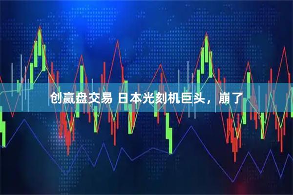 创赢盘交易 日本光刻机巨头，崩了