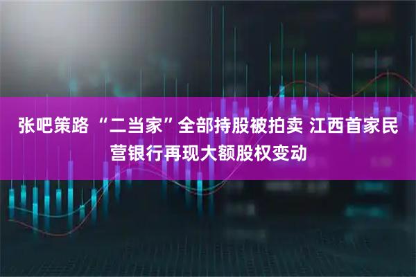 张吧策路 “二当家”全部持股被拍卖 江西首家民营银行再现大额股权变动