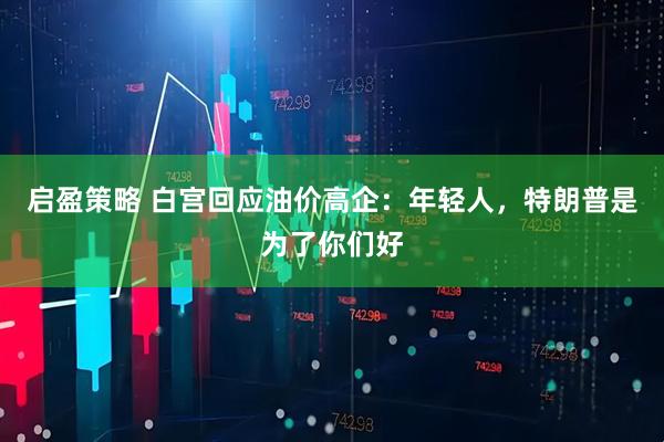 启盈策略 白宫回应油价高企：年轻人，特朗普是为了你们好