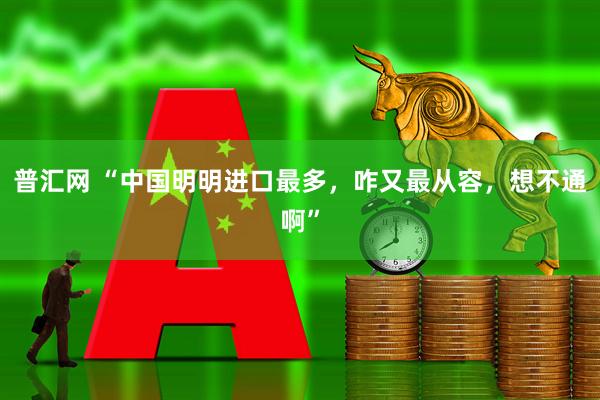 普汇网 “中国明明进口最多，咋又最从容，想不通啊”