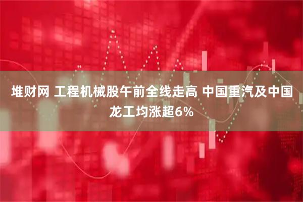 堆财网 工程机械股午前全线走高 中国重汽及中国龙工均涨超6%