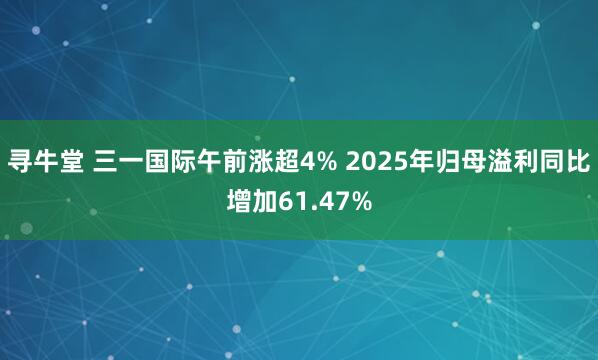 寻牛堂 三一国际午前涨超4% 2025年归母溢利同比增加61.47%