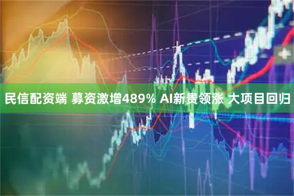 民信配资端 募资激增489% AI新贵领涨 大项目回归