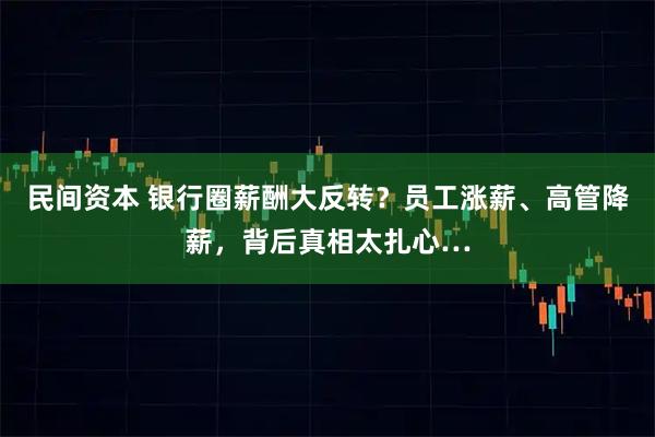 民间资本 银行圈薪酬大反转？员工涨薪、高管降薪，背后真相太扎心…