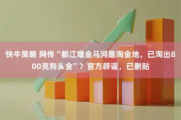 快牛策略 网传“都江堰金马河是淘金地，已淘出800克狗头金”？官方辟谣，已删贴