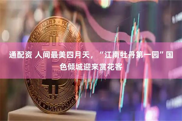通配资 人间最美四月天，“江南牡丹第一园”国色倾城迎来赏花客