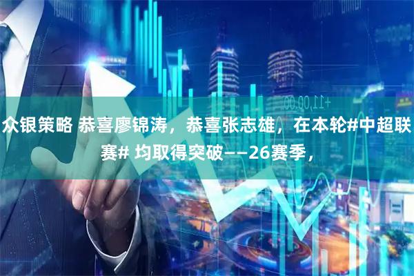 众银策略 恭喜廖锦涛，恭喜张志雄，在本轮#中超联赛# 均取得突破——26赛季，