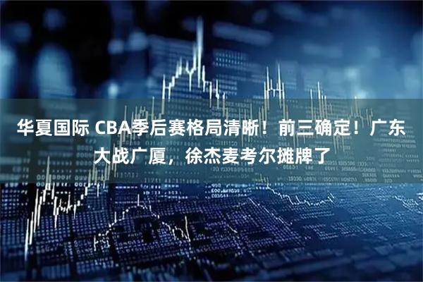 华夏国际 CBA季后赛格局清晰！前三确定！广东大战广厦，徐杰麦考尔摊牌了