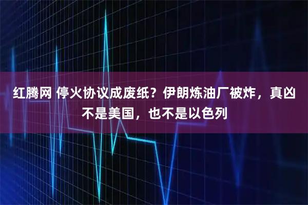 红腾网 停火协议成废纸？伊朗炼油厂被炸，真凶不是美国，也不是以色列