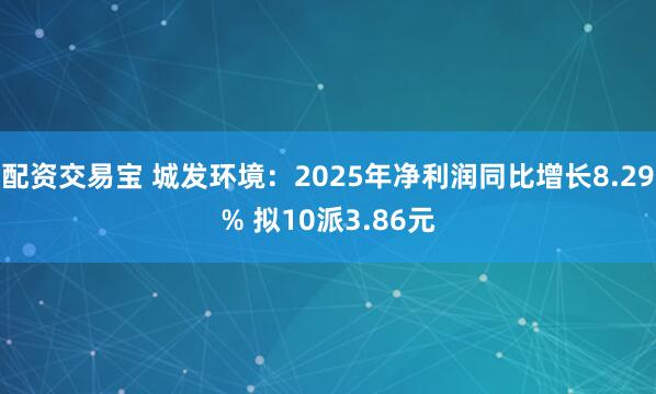 配资交易宝 城发环境：2025年净利润同比增长8.29% 拟10派3.86元