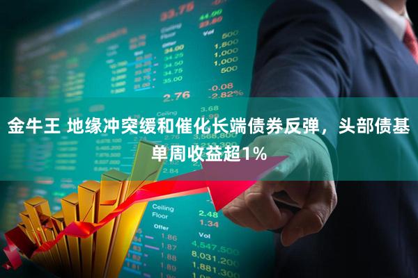 金牛王 地缘冲突缓和催化长端债券反弹，头部债基单周收益超1%