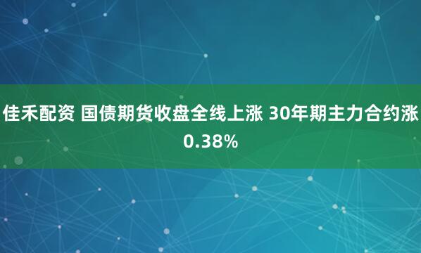 佳禾配资 国债期货收盘全线上涨 30年期主力合约涨0.38%