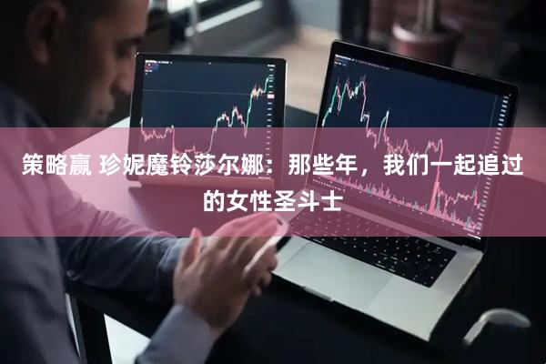 策略赢 珍妮魔铃莎尔娜：那些年，我们一起追过的女性圣斗士