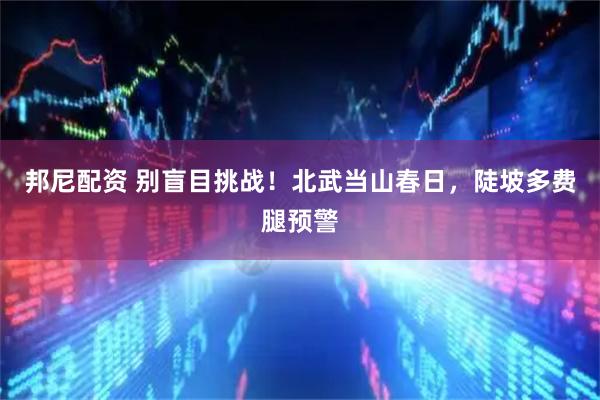 邦尼配资 别盲目挑战!北武当山春日,陡坡多费腿预警