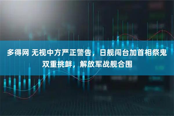 多得网 无视中方严正警告,日舰闯台加首相祭鬼双重挑衅,解放军战舰合围
