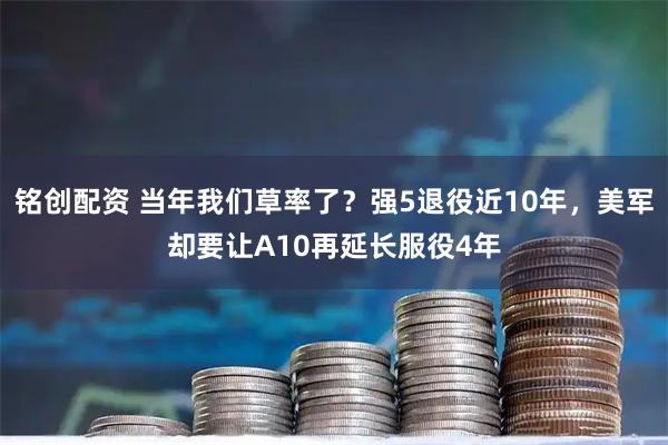 铭创配资 当年我们草率了？强5退役近10年，美军却要让A10再延长服役4年